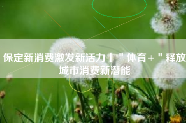保定新消费激发新活力丨＂体育+＂释放城市消费新潜能