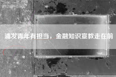 浦发青年有担当，金融知识宣教走在前
