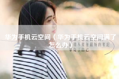 华为手机云空间（华为手机云空间满了怎么办）
