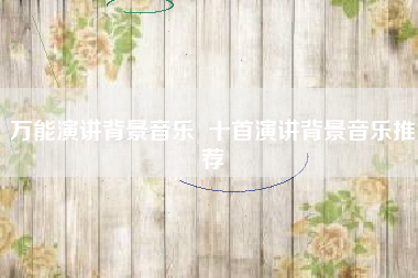 万能演讲背景音乐 十首演讲背景音乐推荐 万能演讲背景音乐 十首演讲背景音乐推荐