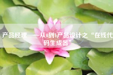 产品经理——从0到1产品设计之“在线代码生成器”