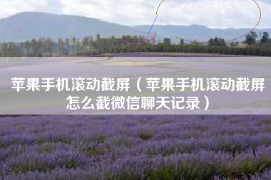 苹果手机滚动截屏（苹果手机滚动截屏怎么截微信聊天记录）