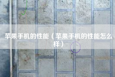 苹果手机的性能（苹果手机的性能怎么样）