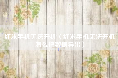 红米手机无法开机（红米手机无法开机怎么把数据导出）