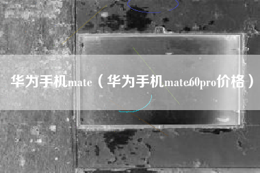 华为手机mate（华为手机mate60pro价格）