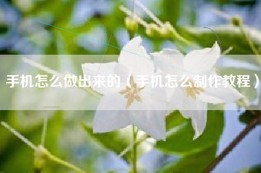 手机怎么做出来的（手机怎么制作教程）