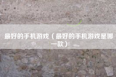 最好的手机游戏（最好的手机游戏是哪一款）