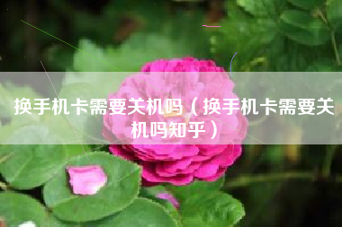 换手机卡需要关机吗（换手机卡需要关机吗知乎）