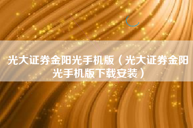 光大证券金阳光手机版（光大证券金阳光手机版下载安装）