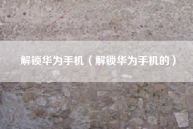 解锁华为手机（解锁华为手机的）
