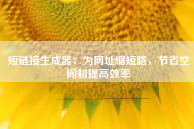 短链接生成器：为网址缩短路，节省空间和提高效率