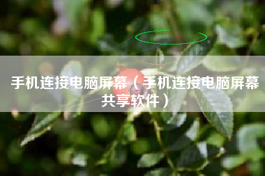手机连接电脑屏幕（手机连接电脑屏幕共享软件）