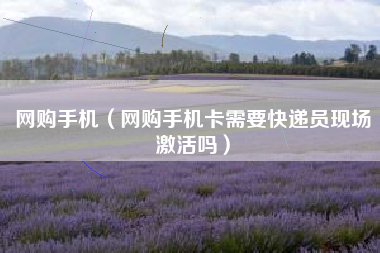 网购手机（网购手机卡需要快递员现场激活吗）
