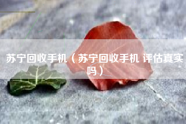 苏宁回收手机（苏宁回收手机 评估真实吗）