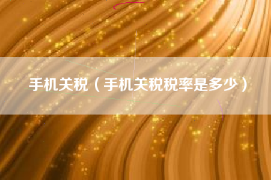 手机关税（手机关税税率是多少）