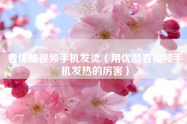 看优酷视频手机发烫（用优酷看视频手机发热的厉害）