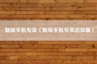 魅族手机专卖（魅族手机专卖店加盟）