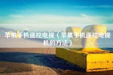 苹果手机遥控电视（苹果手机遥控电视机的方法）