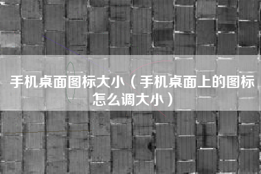 手机桌面图标大小（手机桌面上的图标怎么调大小）