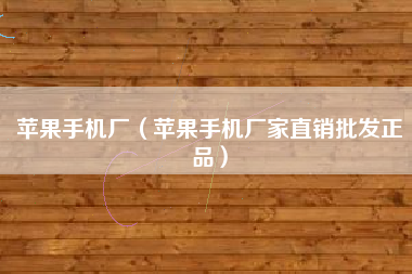 苹果手机厂（苹果手机厂家直销批发正品）