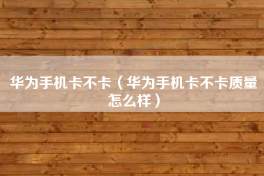 华为手机卡不卡（华为手机卡不卡质量怎么样）