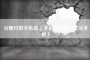 分期付款手机店（手机店分期付款买手机）