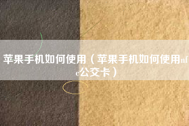苹果手机如何使用（苹果手机如何使用nfc公交卡）