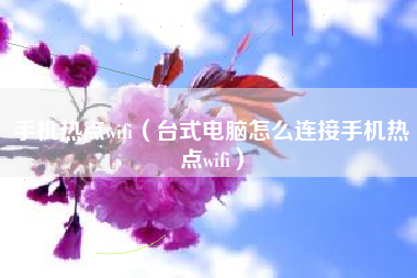 手机热点wifi（台式电脑怎么连接手机热点wifi）