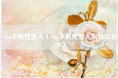 vivo手机代言人（vivo手机代言人叫什么名字）