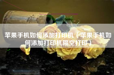 苹果手机如何添加打印机（苹果手机如何添加打印机隔空打印）