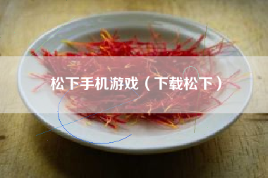松下手机游戏（下载松下）