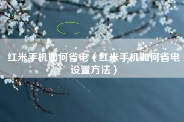 红米手机如何省电（红米手机如何省电设置方法）