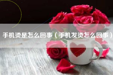 手机烫是怎么回事（手机发烫怎么回事）