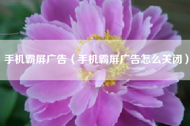 手机霸屏广告（手机霸屏广告怎么关闭）