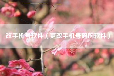 改手机号软件（更改手机号码的软件）