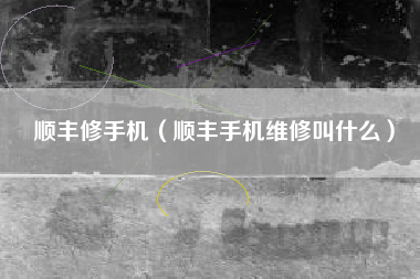 顺丰修手机（顺丰手机维修叫什么）