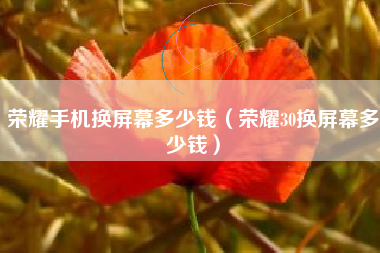 荣耀手机换屏幕多少钱（荣耀30换屏幕多少钱）