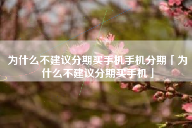 为什么不建议分期买手机手机分期「为什么不建议分期买手机」