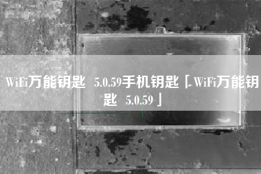 WiFi万能钥匙 5.0.59手机钥匙「WiFi万能钥匙 5.0.59」 WiFi万能钥匙 5.0.59手机钥匙「WiFi万能钥匙 5.0.59」