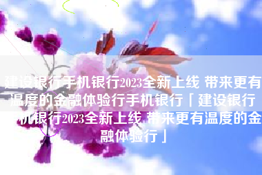 建设银行手机银行2023全新上线 带来更有温度的金融体验行手机银行「建设银行手机银行2023全新上线 带来更有温度的金融体验行」