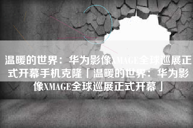 温暖的世界：华为影像XMAGE全球巡展正式开幕手机克隆「温暖的世界：华为影像XMAGE全球巡展正式开幕」