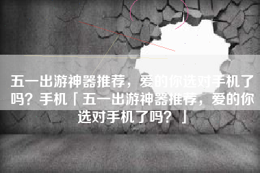 五一出游神器推荐，爱的你选对手机了吗？手机「五一出游神器推荐，爱的你选对手机了吗？」