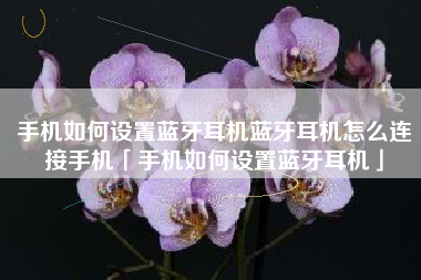 手机如何设置蓝牙耳机蓝牙耳机怎么连接手机「手机如何设置蓝牙耳机」