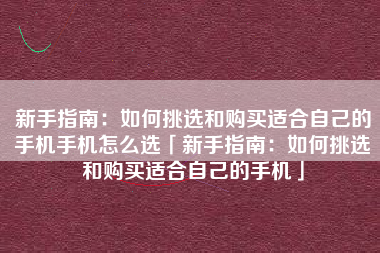 新手指南：如何挑选和购买适合自己的手机手机怎么选「新手指南：如何挑选和购买适合自己的手机」