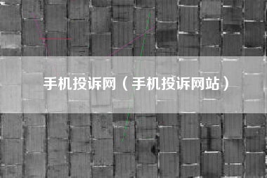 手机投诉网（手机投诉网站）
