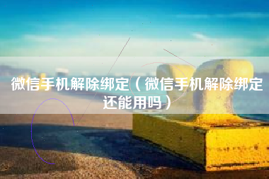 微信手机解除绑定（微信手机解除绑定还能用吗）
