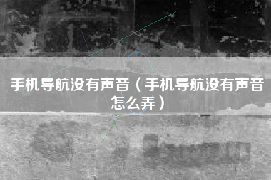 手机导航没有声音（手机导航没有声音怎么弄）