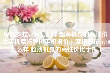 摩托罗拉xt910怎么样 超薄机身的高性价比手机摩托罗拉手机报价「摩托罗拉xt910怎么样 超薄机身的高性价比手机」