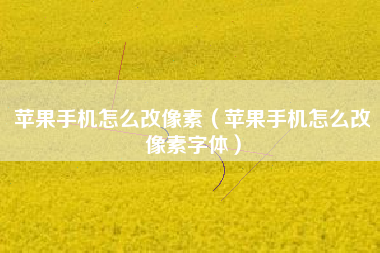 苹果手机怎么改像素（苹果手机怎么改像素字体）