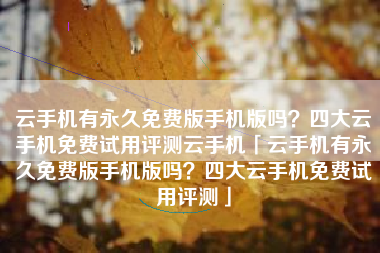 云手机有永久免费版手机版吗？四大云手机免费试用评测云手机「云手机有永久免费版手机版吗？四大云手机免费试用评测」
